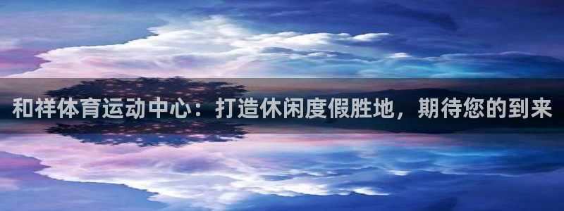和祥体育运动中心：打造休闲度假胜地，期待您的到来