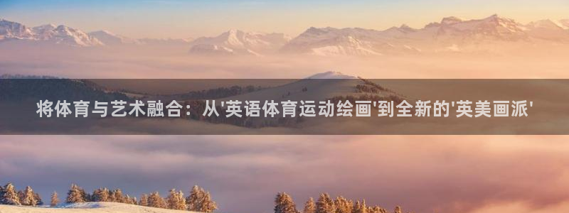 将体育与艺术融合：从\'英语体育运动绘画\'到全新的\'英美画派\'