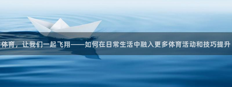 体育，让我们一起飞翔——如何在日常生活中融入更多体育活动和技巧提升
