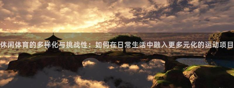 休闲体育的多样化与挑战性：如何在日常生活中融入更多元化的运动项目